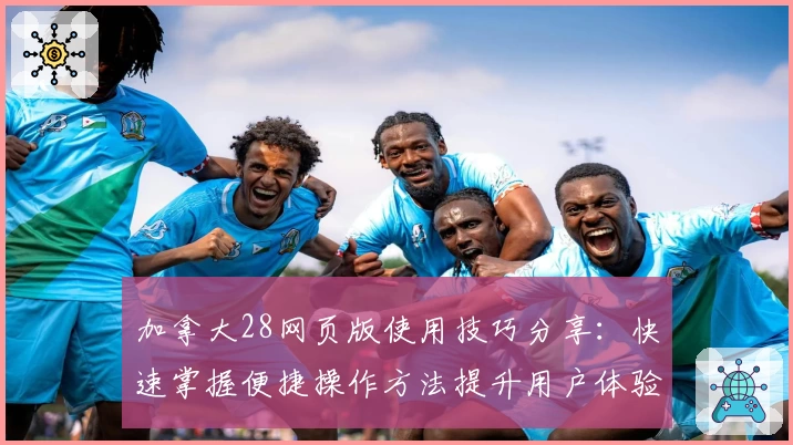 加拿大28网页版使用技巧分享：快速掌握便捷操作方法提升用户体验