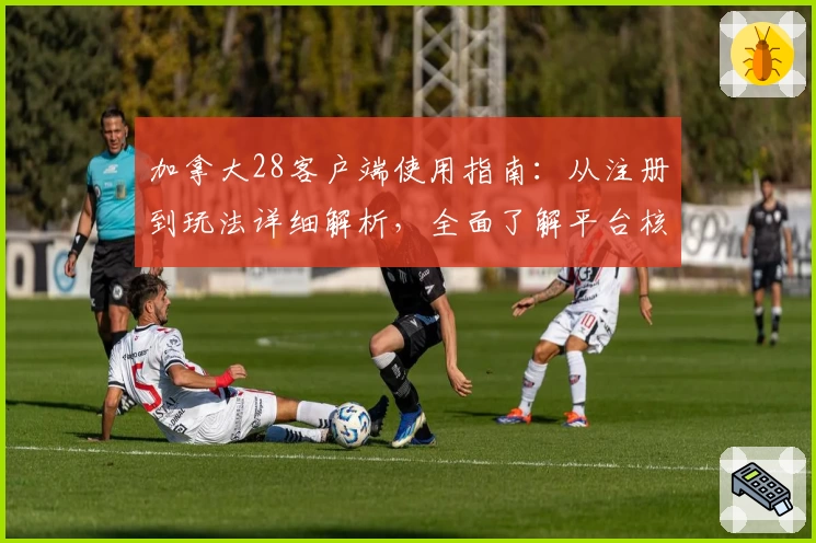 加拿大28客户端使用指南：从注册到玩法详细解析，全面了解平台核心优势