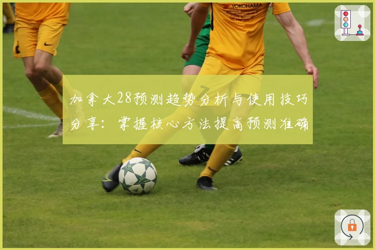 加拿大28预测趋势分析与使用技巧分享：掌握核心方法提高预测准确性