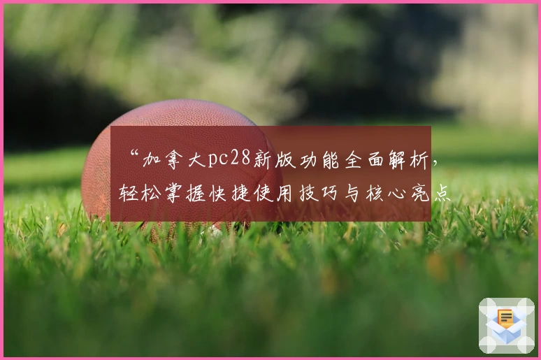 “加拿大pc28新版功能全面解析，轻松掌握快捷使用技巧与核心亮点”