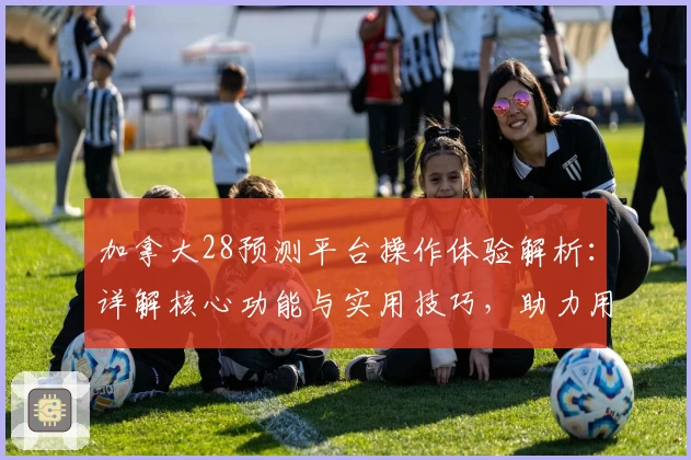 加拿大28预测平台操作体验解析：详解核心功能与实用技巧，助力用户掌握精准预测技能