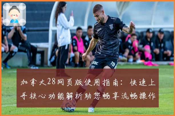 加拿大28网页版使用指南:快速上手核心功能解析助您畅享流畅操作体验