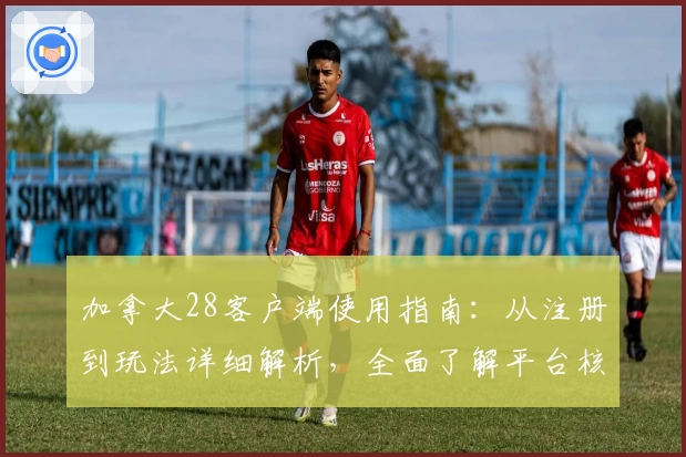 加拿大28客户端使用指南：从注册到玩法详细解析，全面了解平台核心优势