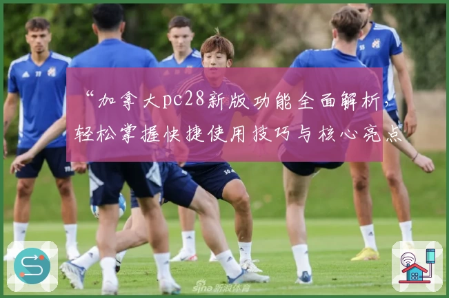 “加拿大pc28新版功能全面解析，轻松掌握快捷使用技巧与核心亮点”