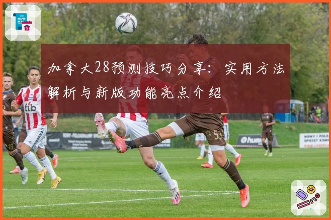 加拿大28预测技巧分享：实用方法解析与新版功能亮点介绍