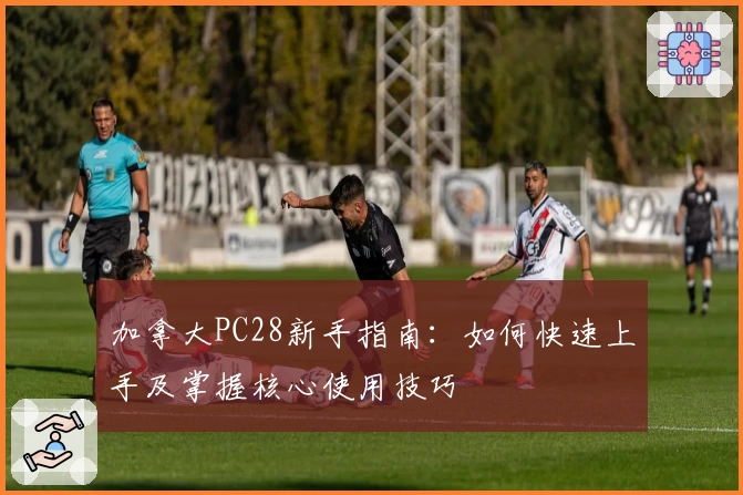 加拿大PC28新手指南：如何快速上手及掌握核心使用技巧