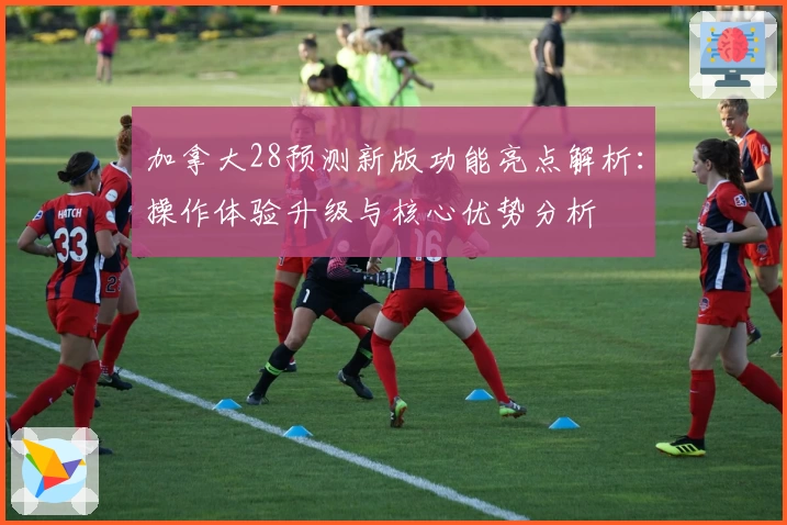 加拿大28预测新版功能亮点解析：操作体验升级与核心优势分析