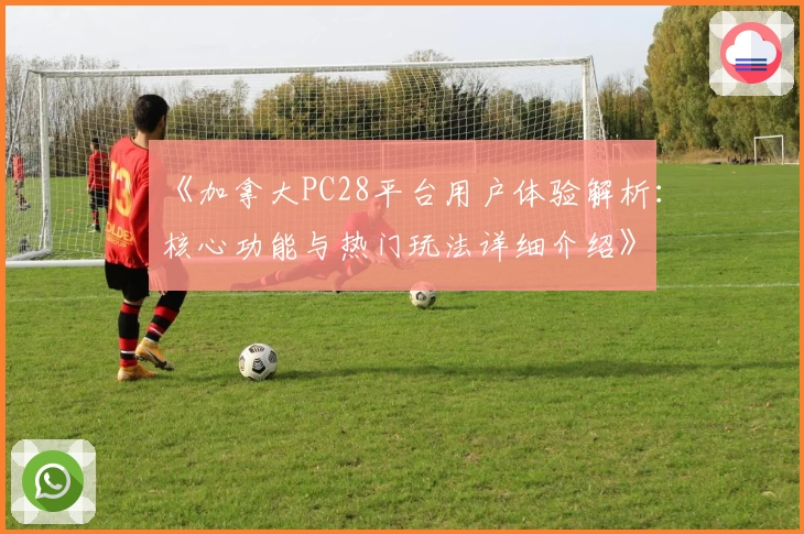 《加拿大PC28平台用户体验解析:核心功能与热门玩法详细介绍》