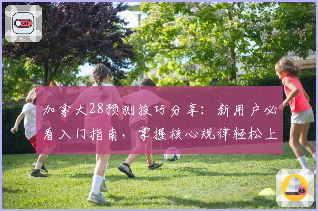 加拿大28预测技巧分享:新用户必看入门指南,掌握核心规律轻松上手