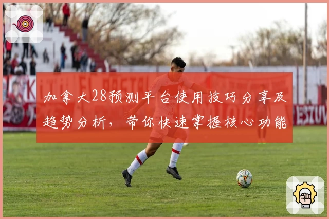 加拿大28预测平台使用技巧分享及趋势分析，带你快速掌握核心功能与操作秘诀