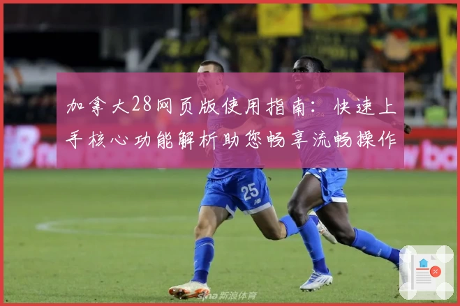 加拿大28网页版使用指南：快速上手核心功能解析助您畅享流畅操作体验