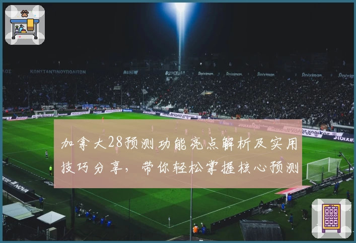 加拿大28预测功能亮点解析及实用技巧分享，带你轻松掌握核心预测方法