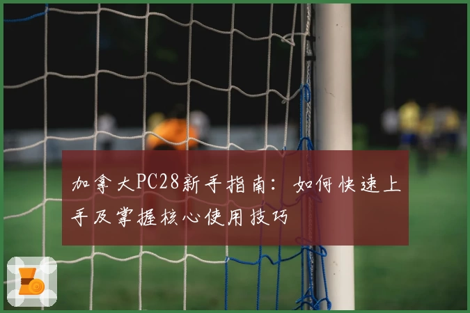 加拿大PC28新手指南:如何快速上手及掌握核心使用技巧