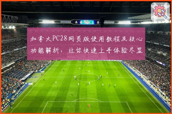 加拿大PC28网页版使用教程及核心功能解析，让你快速上手体验尽显平台优势
