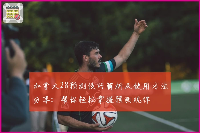 加拿大28预测技巧解析及使用方法分享：帮你轻松掌握预测规律