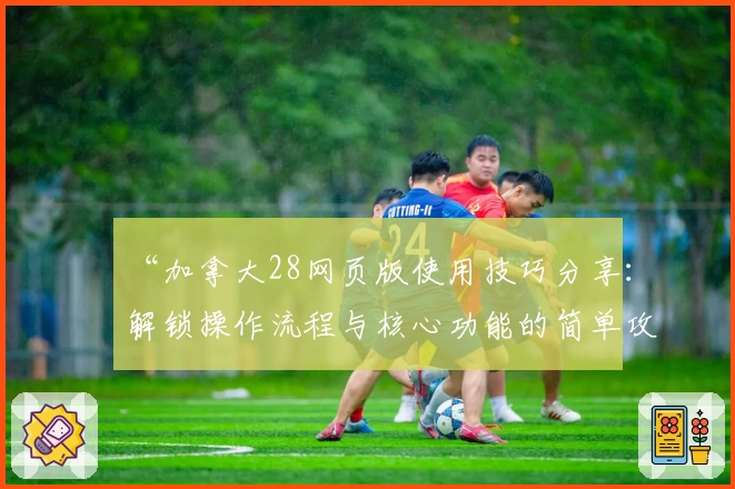 “加拿大28网页版使用技巧分享：解锁操作流程与核心功能的简单攻略”