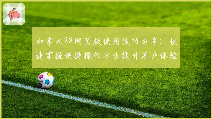 加拿大28网页版使用技巧分享：快速掌握便捷操作方法提升用户体验