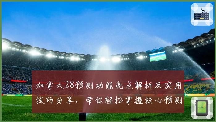 加拿大28预测功能亮点解析及实用技巧分享，带你轻松掌握核心预测方法