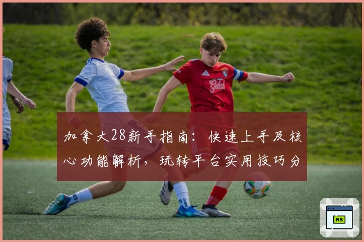 加拿大28新手指南：快速上手及核心功能解析，玩转平台实用技巧分享