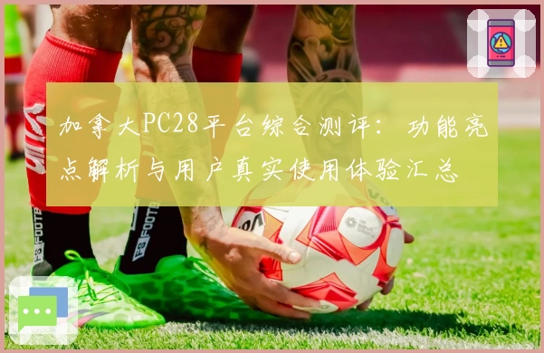 加拿大PC28平台综合测评：功能亮点解析与用户真实使用体验汇总