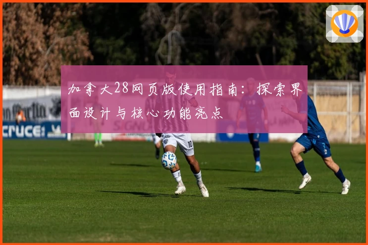 加拿大28网页版使用指南：探索界面设计与核心功能亮点