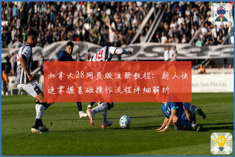 加拿大28网页版注册教程：新人快速掌握基础操作流程详细解析