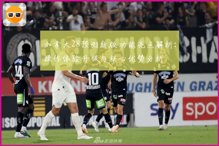加拿大28预测新版功能亮点解析:操作体验升级与核心优势分析