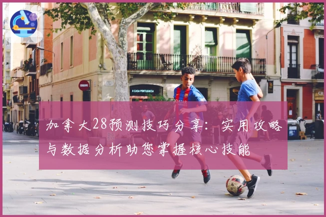 加拿大28预测技巧分享：实用攻略与数据分析助您掌握核心技能
