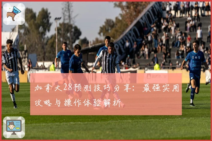 加拿大28预测技巧分享：最强实用攻略与操作体验解析