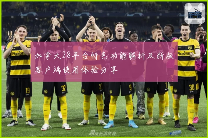 加拿大28平台特色功能解析及新版客户端使用体验分享